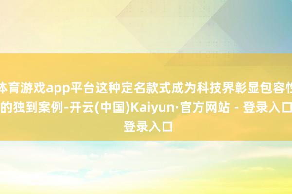 体育游戏app平台这种定名款式成为科技界彰显包容性的独到案例-开云(中国)Kaiyun·官方网站 - 登录入口