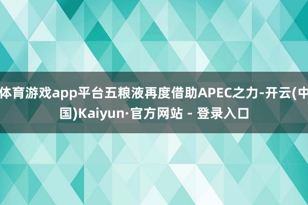 体育游戏app平台五粮液再度借助APEC之力-开云(中国)Kaiyun·官方网站 - 登录入口