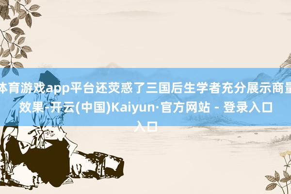 体育游戏app平台还荧惑了三国后生学者充分展示商量效果-开云(中国)Kaiyun·官方网站 - 登录入口