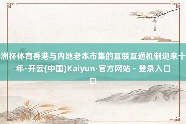 欧洲杯体育香港与内地老本市集的互联互通机制迎来十周年-开云(中国)Kaiyun·官方网站 - 登录入口