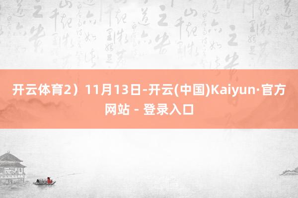 开云体育　　2）11月13日-开云(中国)Kaiyun·官方网站 - 登录入口