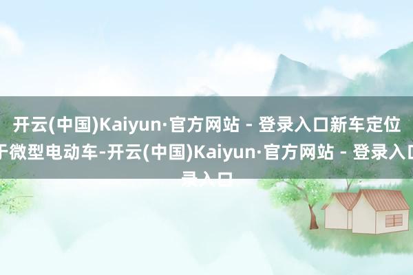 开云(中国)Kaiyun·官方网站 - 登录入口新车定位于微型电动车-开云(中国)Kaiyun·官方网站 - 登录入口