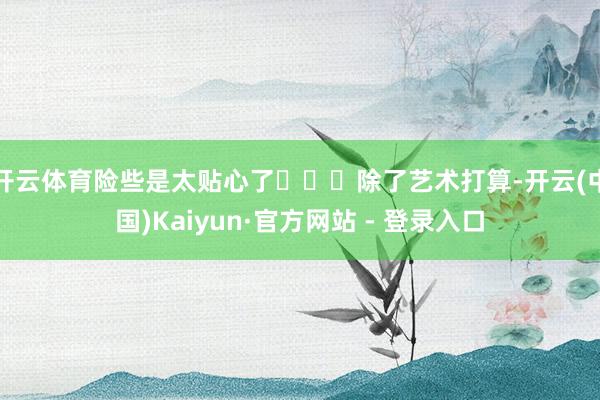 开云体育险些是太贴心了❤️ 除了艺术打算-开云(中国)Kaiyun·官方网站 - 登录入口