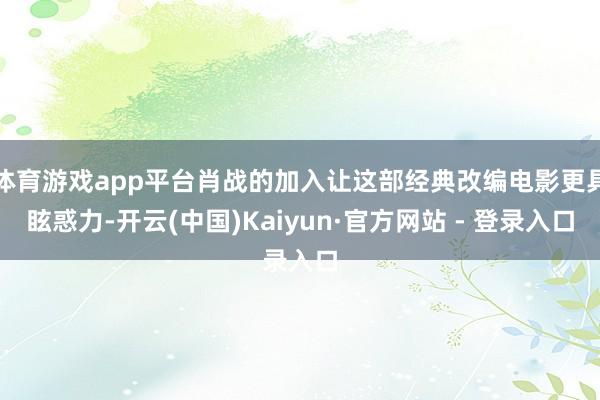 体育游戏app平台肖战的加入让这部经典改编电影更具眩惑力-开云(中国)Kaiyun·官方网站 - 登录入口