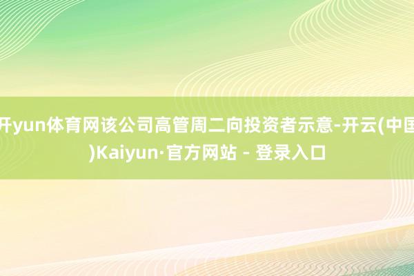 开yun体育网该公司高管周二向投资者示意-开云(中国)Kaiyun·官方网站 - 登录入口