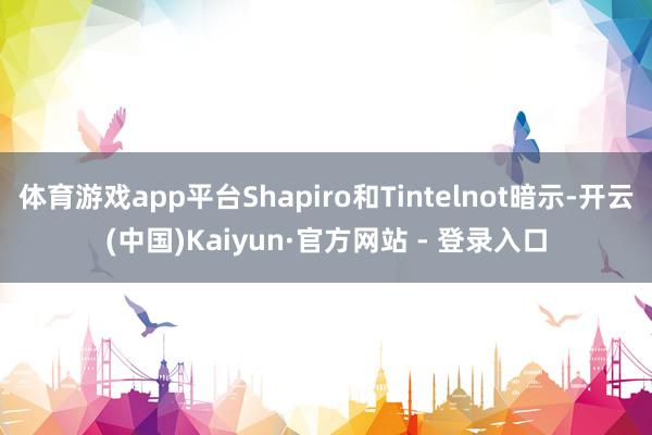 体育游戏app平台Shapiro和Tintelnot暗示-开云(中国)Kaiyun·官方网站 - 登录入口