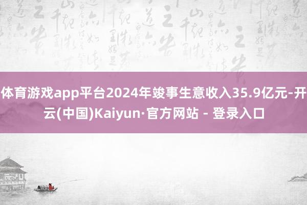 体育游戏app平台2024年竣事生意收入35.9亿元-开云(中国)Kaiyun·官方网站 - 登录入口