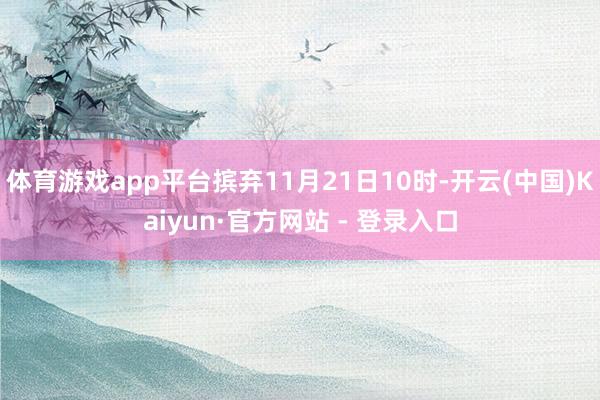 体育游戏app平台摈弃11月21日10时-开云(中国)Kaiyun·官方网站 - 登录入口