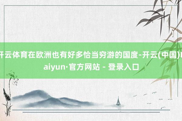 开云体育在欧洲也有好多恰当穷游的国度-开云(中国)Kaiyun·官方网站 - 登录入口