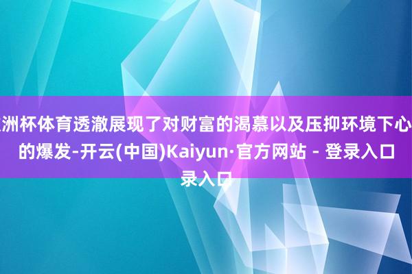 欧洲杯体育透澈展现了对财富的渴慕以及压抑环境下心扉的爆发-开云(中国)Kaiyun·官方网站 - 登录入口