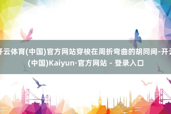 开云体育(中国)官方网站穿梭在周折弯曲的胡同间-开云(中国)Kaiyun·官方网站 - 登录入口