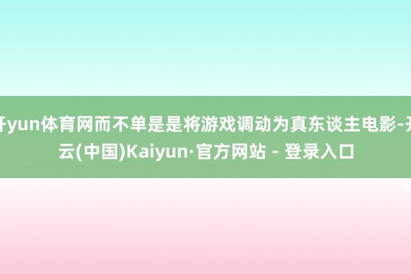 开yun体育网而不单是是将游戏调动为真东谈主电影-开云(中国)Kaiyun·官方网站 - 登录入口