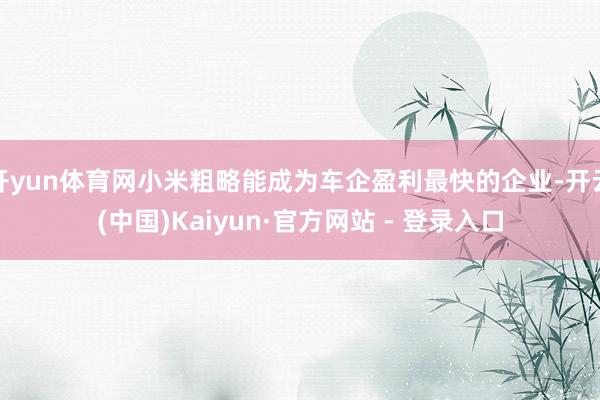 开yun体育网小米粗略能成为车企盈利最快的企业-开云(中国)Kaiyun·官方网站 - 登录入口