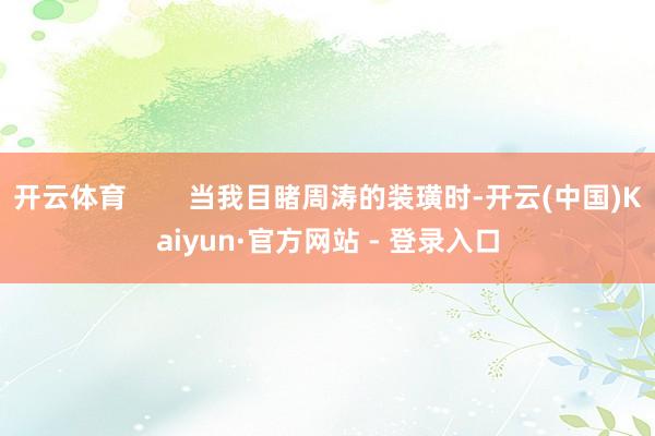 开云体育 当我目睹周涛的装璜时-开云(中国)Kaiyun·官方网站 - 登录入口