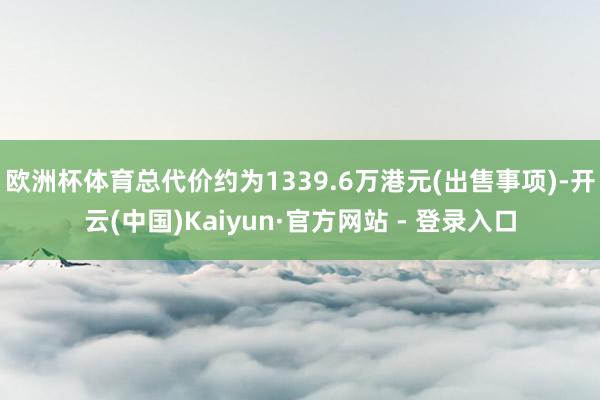 欧洲杯体育总代价约为1339.6万港元(出售事项)-开云(中国)Kaiyun·官方网站 - 登录入口