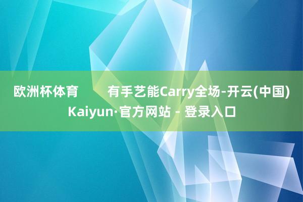 欧洲杯体育 有手艺能Carry全场-开云(中国)Kaiyun·官方网站 - 登录入口