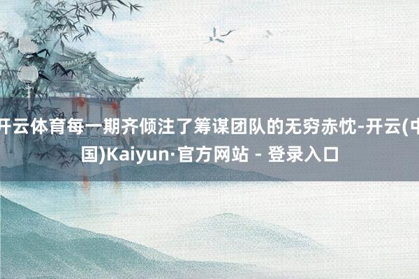 开云体育每一期齐倾注了筹谋团队的无穷赤忱-开云(中国)Kaiyun·官方网站 - 登录入口