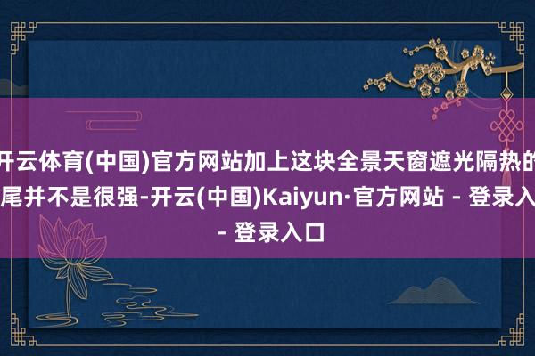 开云体育(中国)官方网站加上这块全景天窗遮光隔热的收尾并不是很强-开云(中国)Kaiyun·官方网站 - 登录入口