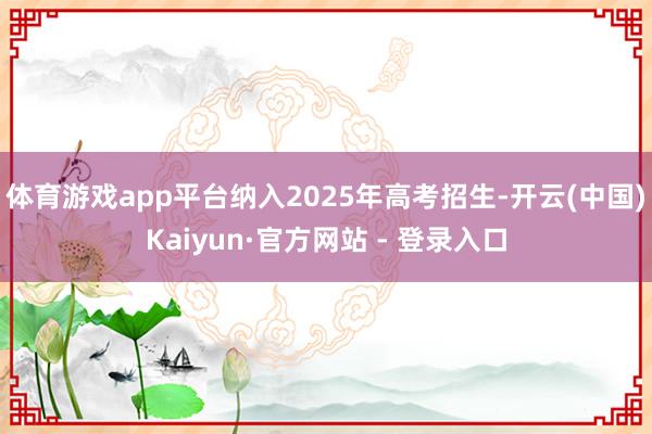 体育游戏app平台纳入2025年高考招生-开云(中国)Kaiyun·官方网站 - 登录入口