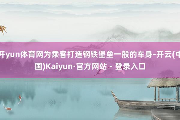 开yun体育网为乘客打造钢铁堡垒一般的车身-开云(中国)Kaiyun·官方网站 - 登录入口