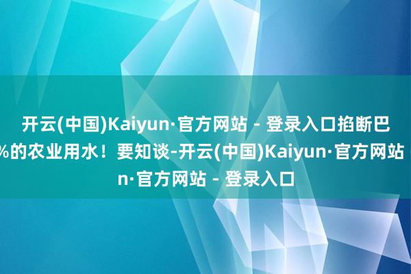 开云(中国)Kaiyun·官方网站 - 登录入口掐断巴基斯坦45%的农业用水！要知谈-开云(中国)Kaiyun·官方网站 - 登录入口