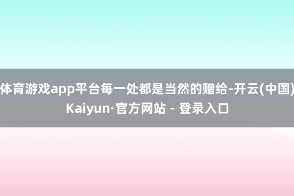体育游戏app平台每一处都是当然的赠给-开云(中国)Kaiyun·官方网站 - 登录入口