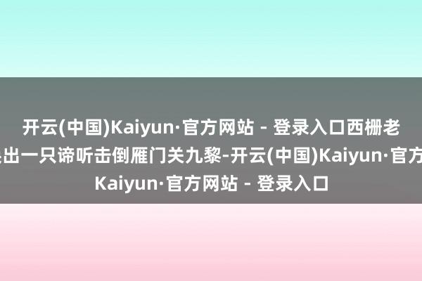 开云(中国)Kaiyun·官方网站 - 登录入口西栅老街11回合反手换出一只谛听击倒雁门关九黎-开云(中国)Kaiyun·官方网站 - 登录入口