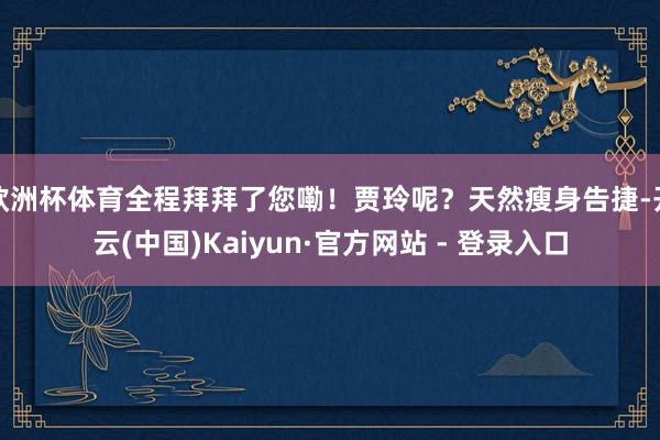 欧洲杯体育全程拜拜了您嘞！贾玲呢？天然瘦身告捷-开云(中国)Kaiyun·官方网站 - 登录入口