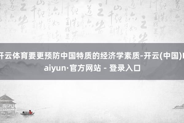 开云体育要更预防中国特质的经济学素质-开云(中国)Kaiyun·官方网站 - 登录入口