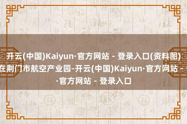 开云(中国)Kaiyun·官方网站 - 登录入口(资料图) 郑波摄 在荆门市航空产业园-开云(中国)Kaiyun·官方网站 - 登录入口