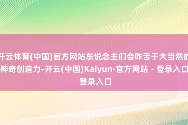 开云体育(中国)官方网站东说念主们会咋舌于大当然的神奇创造力-开云(中国)Kaiyun·官方网站 - 登录入口