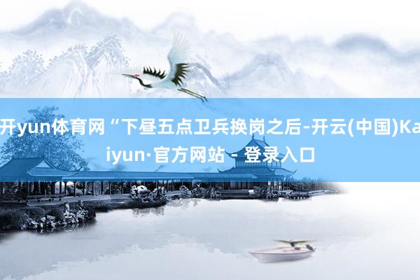 开yun体育网“下昼五点卫兵换岗之后-开云(中国)Kaiyun·官方网站 - 登录入口