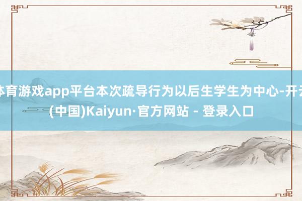 体育游戏app平台本次疏导行为以后生学生为中心-开云(中国)Kaiyun·官方网站 - 登录入口