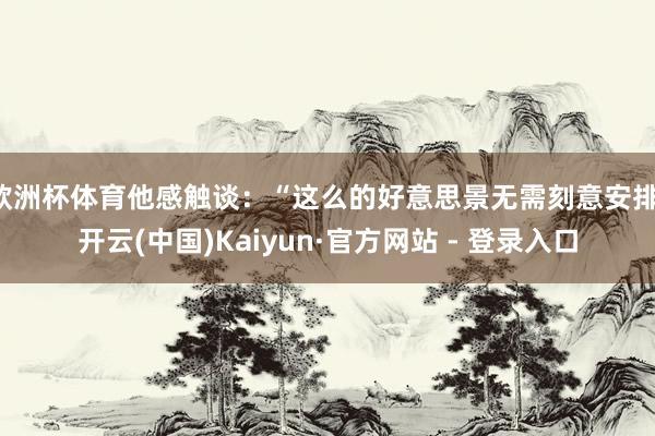 欧洲杯体育他感触谈：“这么的好意思景无需刻意安排-开云(中国)Kaiyun·官方网站 - 登录入口