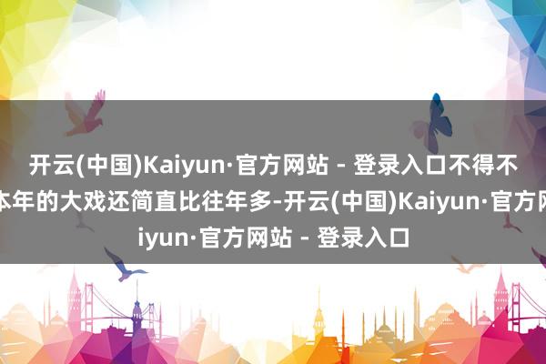 开云(中国)Kaiyun·官方网站 - 登录入口不得不说汽车供应链本年的大戏还简直比往年多-开云(中国)Kaiyun·官方网站 - 登录入口