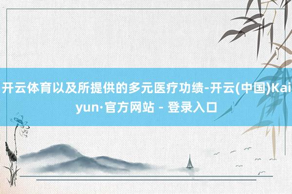 开云体育以及所提供的多元医疗功绩-开云(中国)Kaiyun·官方网站 - 登录入口