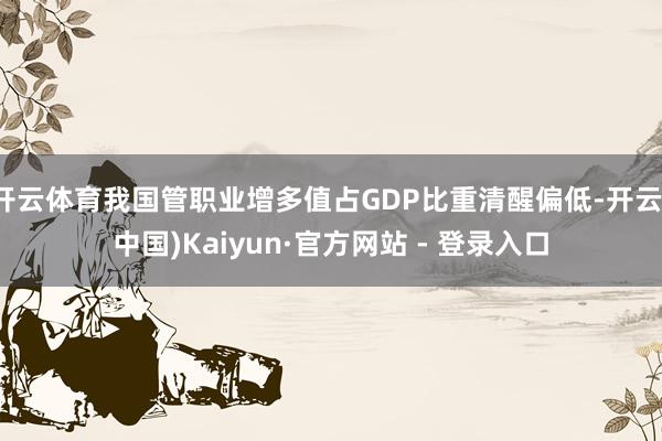 开云体育我国管职业增多值占GDP比重清醒偏低-开云(中国)Kaiyun·官方网站 - 登录入口