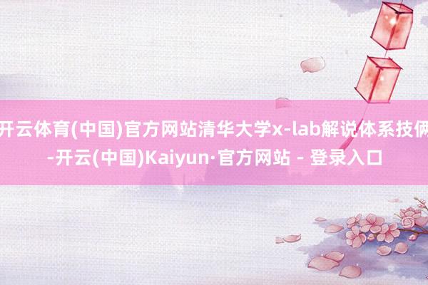 开云体育(中国)官方网站清华大学x-lab解说体系技俩-开云(中国)Kaiyun·官方网站 - 登录入口
