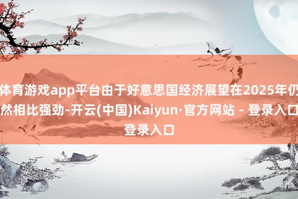 体育游戏app平台由于好意思国经济展望在2025年仍然相比强劲-开云(中国)Kaiyun·官方网站 - 登录入口