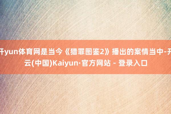开yun体育网是当今《猎罪图鉴2》播出的案情当中-开云(中国)Kaiyun·官方网站 - 登录入口