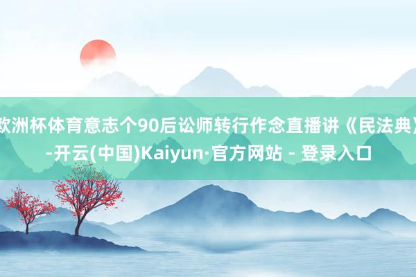 欧洲杯体育意志个90后讼师转行作念直播讲《民法典》-开云(中国)Kaiyun·官方网站 - 登录入口
