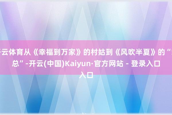 开云体育从《幸福到万家》的村姑到《风吹半夏》的“霸总”-开云(中国)Kaiyun·官方网站 - 登录入口