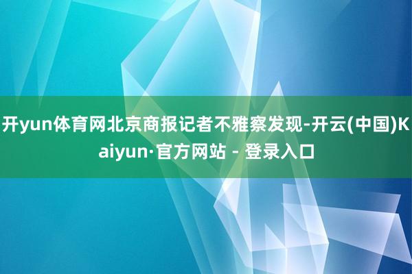 开yun体育网北京商报记者不雅察发现-开云(中国)Kaiyun·官方网站 - 登录入口