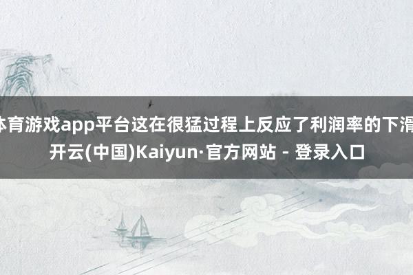 体育游戏app平台这在很猛过程上反应了利润率的下滑-开云(中国)Kaiyun·官方网站 - 登录入口