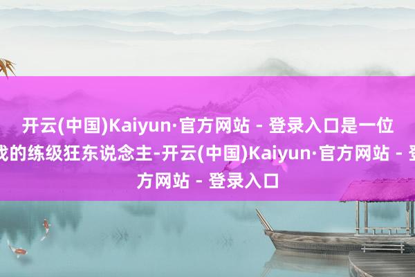 开云(中国)Kaiyun·官方网站 - 登录入口是一位怜爱游戏的练级狂东说念主-开云(中国)Kaiyun·官方网站 - 登录入口