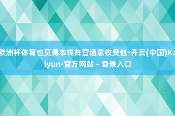 欧洲杯体育也莫得本钱阵营适意收受他-开云(中国)Kaiyun·官方网站 - 登录入口