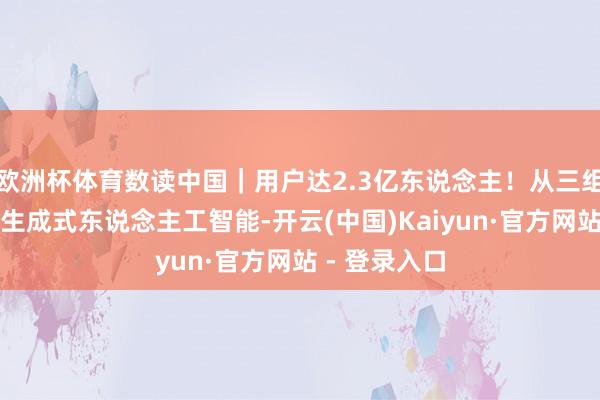 欧洲杯体育数读中国｜用户达2.3亿东说念主！从三组数字看我国生成式东说念主工智能-开云(中国)Kaiyun·官方网站 - 登录入口