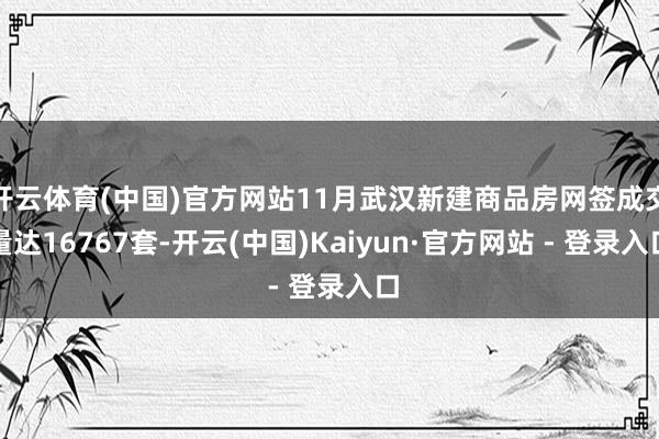 开云体育(中国)官方网站11月武汉新建商品房网签成交量达16767套-开云(中国)Kaiyun·官方网站 - 登录入口
