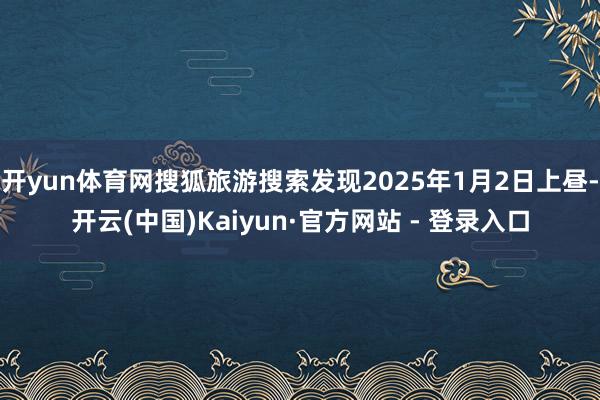 开yun体育网搜狐旅游搜索发现2025年1月2日上昼-开云(中国)Kaiyun·官方网站 - 登录入口
