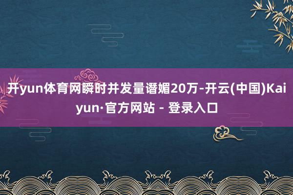 开yun体育网瞬时并发量谮媚20万-开云(中国)Kaiyun·官方网站 - 登录入口